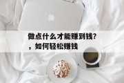 做点什么才能赚到钱?,如何轻松赚钱 做点什么才能赚到钱?,如何轻松赚钱