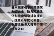 各大搜索引擎网站提交入口大全，助力网站优化与搜索引擎排名提升，搜索引擎优化利器，全面收录各大搜索引擎提交入口