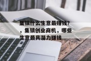 集镇什么生意最赚钱?,集镇创业商机,哪些生意最具潜力赚钱 集镇什么生意最赚钱?,集镇创业商机,哪些生意最具潜力赚钱