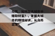 乌苏,如何在大城市中赚取财富?,掌握大城市的赚钱秘诀,从乌苏出发 乌苏,如何在大城市中赚取财富?,掌握大城市的赚钱秘诀,从乌苏出发