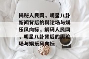 揭秘人民网，明星八卦新闻背后的舆论场与娱乐风向标，解码人民网，明星八卦背后的舆论场与娱乐风向标