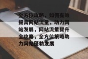 全方位攻略，如何有效提高网站流量，助力网站发展，网站流量提升全攻略，全方位策略助力网站蓬勃发展