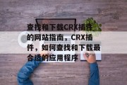 查找和下载CRX插件的网站指南,CRX插件,如何查找和下载最合适的应用程序 查找和下载CRX插件的网站指南,CRX插件,如何查找和下载最合适的应用程序