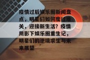 疫情过后娱乐圈新闻盘点，明星们如何度过难关，迎接新生活？疫情阴影下娱乐圈重生记，明星们的逆境求生与未来展望