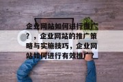 企业网站如何进行推广？，企业网站的推广策略与实施技巧，企业网站如何进行有效推广？