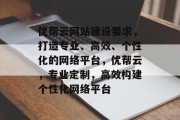 优帮云网站建设要求，打造专业、高效、个性化的网络平台，优帮云，专业定制，高效构建个性化网络平台