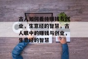 古人如何看待赚钱与创业,生意经的智慧,古人眼中的赚钱与创业,生意经的智慧 古人如何看待赚钱与创业,生意经的智慧,古人眼中的赚钱与创业,生意经的智慧