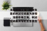 浅探市场之海,哪类生意的利润空间最为狭窄,浅探市场之海,利润空间最狭窄的生意类型 浅探市场之海,哪类生意的利润空间最为狭窄,浅探市场之海,利润空间最狭窄的生意类型