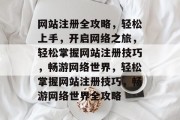 网站注册全攻略，轻松上手，开启网络之旅，轻松掌握网站注册技巧，畅游网络世界，轻松掌握网站注册技巧，畅游网络世界全攻略