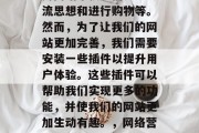 在互联网时代，我们使用网站来获取信息、交流思想和进行购物等。然而，为了让我们的网站更加完善，我们需要安装一些插件以提升用户体验。这些插件可以帮助我们实现更多的功能，并使我们的网站更加生动有趣。，网络营销中的插件，提升用户体验的实用工具