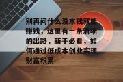 别再问什么没本钱就能赚钱,这里有一条清晰的出路,新手必看,如何通过低成本创业实现财富积累