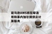 亚马逊AWS将在摩洛哥和塞内加尔提供云计算服务 亚马逊AWS将在摩洛哥和塞内加尔提供云计算服务