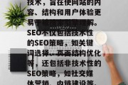 SEO（搜索引擎优化）是一种提升网站在搜索引擎结果中的排名的技术，旨在使网站的内容、结构和用户体验更易于被搜索引擎理解。SEO不仅包括技术性的SEO策略，如关键词选择、页面结构优化等，还包括非技术性的SEO策略，如社交媒体营销、内链建设等。，全面的SEO战略，提高网站搜索引擎排名的技巧与方法