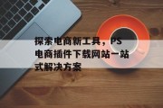 探索电商新工具,PS电商插件下载网站一站式解决方案 探索电商新工具,PS电商插件下载网站一站式解决方案