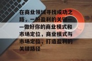 在商业领域寻找成功之路,一份盈利的关键——做好你的商业模式和市场定位,商业模式与市场定位,打造盈利的关键路径 在商业领域寻找成功之路,一份盈利的关键——做好你的商业模式和市场定位,商业模式与市场定位,打造盈利的关键路径