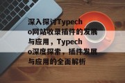 深入探讨Typecho网站收录插件的发展与应用,Typecho深度探索,插件发展与应用的全面解析 深入探讨Typecho网站收录插件的发展与应用,Typecho深度探索,插件发展与应用的全面解析