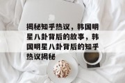 揭秘知乎热议，韩国明星八卦背后的故事，韩国明星八卦背后的知乎热议揭秘