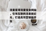流量星球流量宝盒网站,引领互联网流量新纪元,打造高效营销新平台 流量星球流量宝盒网站,引领互联网流量新纪元,打造高效营销新平台