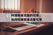 构建精准流量的引擎，如何构建精准流量引擎