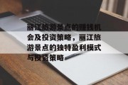 丽江旅游景点的赚钱机会及投资策略,丽江旅游景点的独特盈利模式与投资策略 丽江旅游景点的赚钱机会及投资策略,丽江旅游景点的独特盈利模式与投资策略
