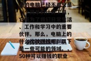 在现代社会中,一台普通的电脑已经不再只是一个简单的计算工具,它成为了我们日常生活、工作和学习中的重要伙伴。那么,电脑上的什么比较赚钱呢?以下是一些可能的领域。,50种可以赚钱的职业,电脑相关行业推荐