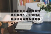 午休时间可以做哪些赚钱的事情?,午休时间如何运用来赚取额外收入? 午休时间可以做哪些赚钱的事情?,午休时间如何运用来赚取额外收入?