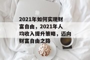 2021年如何实现财富自由,2021年人均收入提升策略,迈向财富自由之路 2021年如何实现财富自由,2021年人均收入提升策略,迈向财富自由之路