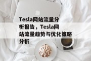 Tesla网站流量分析报告,Tesla网站流量趋势与优化策略分析 Tesla网站流量分析报告,Tesla网站流量趋势与优化策略分析