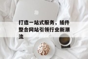 打造一站式服务,插件整合网站引领行业新潮流 打造一站式服务,插件整合网站引领行业新潮流