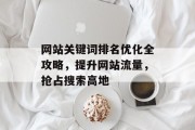 网站关键词排名优化全攻略,提升网站流量,抢占搜索高地 网站关键词排名优化全攻略,提升网站流量,抢占搜索高地
