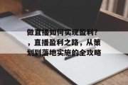 做直播如何实现盈利?,直播盈利之路,从策划到落地实施的全攻略 做直播如何实现盈利?,直播盈利之路,从策划到落地实施的全攻略