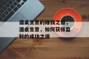 酒桌生意的赚钱之道,酒桌生意,如何获得盈利的成功之道 酒桌生意的赚钱之道,酒桌生意,如何获得盈利的成功之道