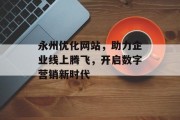 永州优化网站,助力企业线上腾飞,开启数字营销新时代 永州优化网站,助力企业线上腾飞,开启数字营销新时代