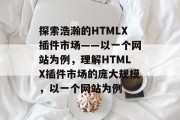探索浩瀚的HTMLX插件市场——以一个网站为例,理解HTMLX插件市场的庞大规模,以一个网站为例 探索浩瀚的HTMLX插件市场——以一个网站为例,理解HTMLX插件市场的庞大规模,以一个网站为例