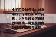 小学阶段如何通过创业赚钱,探索校园内外商机,小学阶段如何通过创业赚钱,探索校园内外商机的策略与途径 小学阶段如何通过创业赚钱,探索校园内外商机,小学阶段如何通过创业赚钱,探索校园内外商机的策略与途径