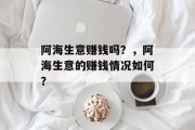阿海生意赚钱吗？，阿海生意的赚钱情况如何？