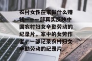 农村女性在家做什么赚钱——一部真实反映中国农村妇女辛勤劳动的纪录片,家中的女劳作者,一部记录农村妇女辛勤劳动的纪录片