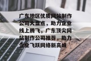 广东地区优质网站制作公司大盘点，助力企业线上腾飞，广东顶尖网站制作公司推荐，助力企业飞跃网络新高峰