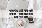 电脑网站流量问题的解决策略,优化网站流量,一些建议与策略 电脑网站流量问题的解决策略,优化网站流量,一些建议与策略