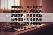 深度解析一则引发社会热议的新闻，科技巨头涉嫌垄断，消费者权益如何保障？科技巨头垄断风波，揭秘消费者权益保障困境