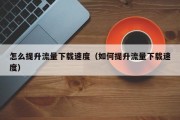 怎么提升流量下载速度（如何提升流量下载速度）