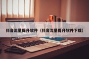 抖音流量提升软件（抖音流量提升软件下载）