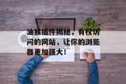油猴插件揭秘,有权访问的网站,让你的浏览器更加强大! 油猴插件揭秘,有权访问的网站,让你的浏览器更加强大!