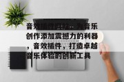 音效插件网站,为音乐创作添加震撼力的利器,音效插件,打造卓越音乐体验的创新工具 音效插件网站,为音乐创作添加震撼力的利器,音效插件,打造卓越音乐体验的创新工具