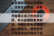 建议,在今天的世界里,越来越多的创业者们都在寻找如何通过零资金实现财富增长的道路。没有任何限制、没有明确的目标和计划从零开始建立自己的创业公司,并以此赚取更多的钱。如果大家有足够的耐心和毅力,相信也可以在零资金的情况下实现创业梦想。,零资金创业成功秘籍,实现财富增长的关键步骤 建议,在今天的世界里,越来越多的创业者们都在寻找如何通过零资金实现财富增长的道路。没有任何限制、没有明确的目标和计划从零开始建立自己的创业公司,并以此赚取更多的钱。如果大家有足够的耐心和毅力,相信也可以在零资金的情况下实现创业梦想。,零资金创业成功秘籍,实现财富增长的关键步骤
