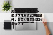 美国赚钱的途径繁多,但以下几种方式特别易行,美国人赚取财富的主流途径