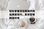 轻松掌握深信服插件网站屏蔽技巧,高效管理网络环境 轻松掌握深信服插件网站屏蔽技巧,高效管理网络环境