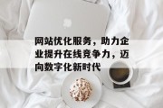 网站优化服务,助力企业提升在线竞争力,迈向数字化新时代 网站优化服务,助力企业提升在线竞争力,迈向数字化新时代