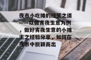 夜市小吃摊的经营之道——以做宵夜生意为例,做好宵夜生意的小摊主之经验分享,如何在夜市中脱颖而出 夜市小吃摊的经营之道——以做宵夜生意为例,做好宵夜生意的小摊主之经验分享,如何在夜市中脱颖而出