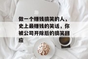 做一个赚钱搞笑的人,史上最赚钱的笑话,你被公司开除后的搞笑回应 做一个赚钱搞笑的人,史上最赚钱的笑话,你被公司开除后的搞笑回应